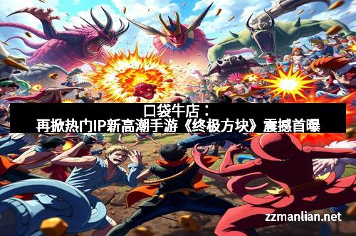 口袋牛店：再掀热门IP新高潮手游《终极方块》震撼首曝